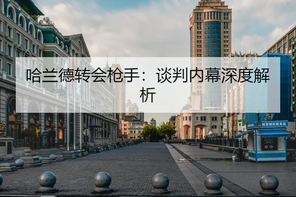哈兰德转会枪手：谈判内幕深度解析